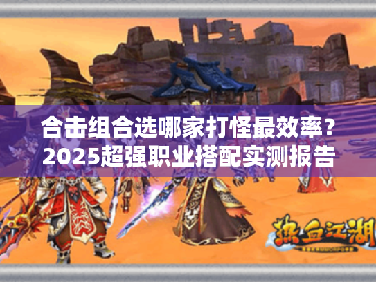 合击组合选哪家打怪最效率？2025超强职业搭配实测报告