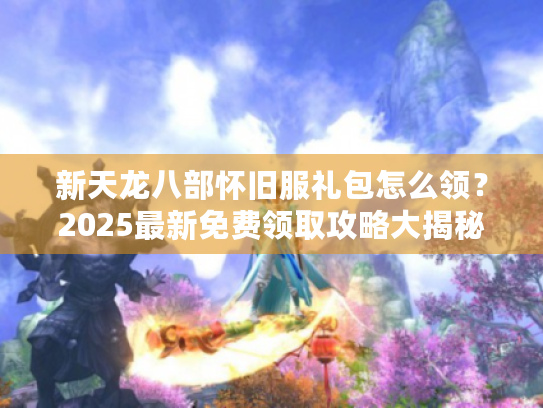 新天龙八部怀旧服礼包怎么领?2025最新免费领取攻略大揭秘 新天龙八部怀旧服礼包怎么领?2025最新免费领取攻略大揭秘