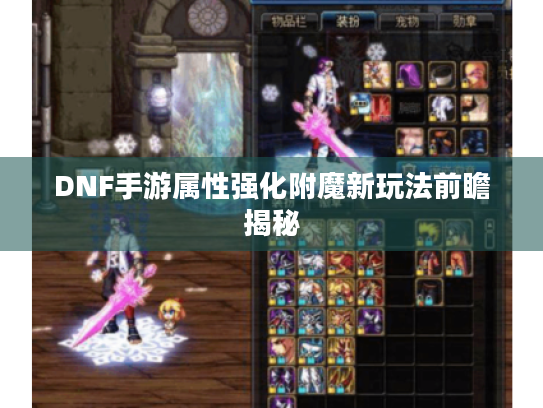 DNF手游属性强化附魔新玩法前瞻揭秘