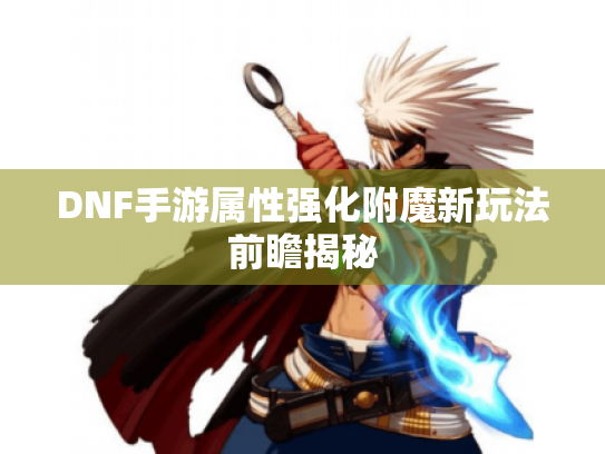 DNF手游属性强化附魔新玩法前瞻揭秘