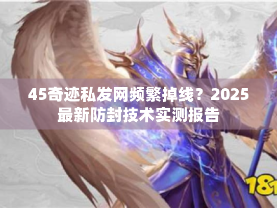45奇迹私发网频繁掉线？2025最新防封技术实测报告