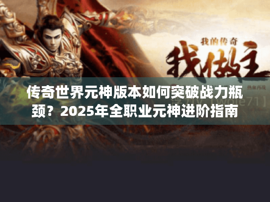传奇世界元神版本如何突破战力瓶颈?2025年全职业元神进阶指南 传奇世界元神版本如何突破战力瓶颈?2025年全职业元神进阶指南