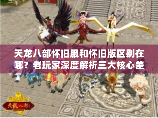 天龙八部怀旧服和怀旧版区别在哪？老玩家深度解析三大核心差异