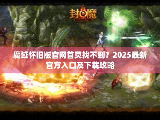 魔域怀旧版官网首页找不到?2025最新官方入口及下载攻略 魔域怀旧版官网首页找不到?2025最新官方入口及下载攻略