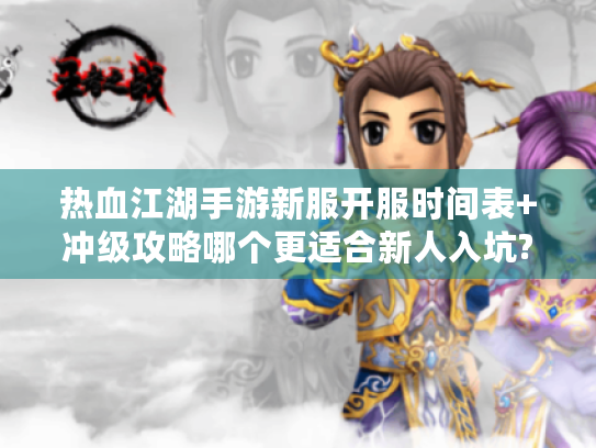 热血江湖手游新服开服时间表+冲级攻略哪个更适合新人入坑? 热血江湖手游新服开服时间表+冲级攻略哪个更适合新人入坑?