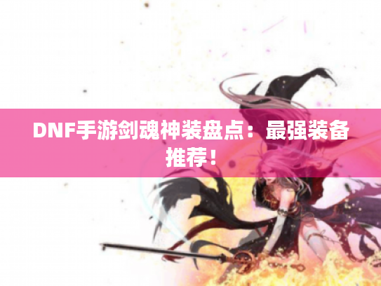DNF手游剑魂神装盘点：最强装备推荐！
