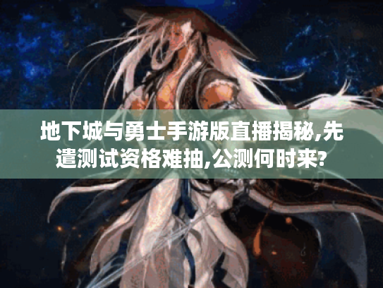 地下城与勇士手游版直播揭秘,先遣测试资格难抽,公测何时来?