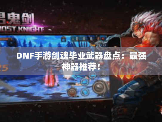DNF手游剑魂毕业武器盘点：最强神器推荐！