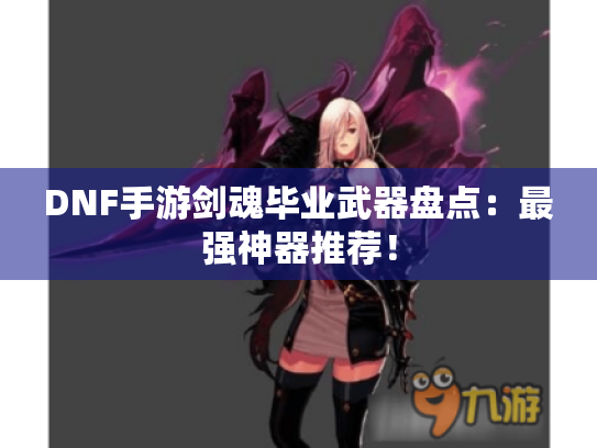 DNF手游剑魂毕业武器盘点：最强神器推荐！
