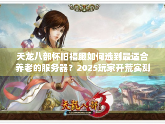 天龙八部怀旧福服如何选到最适合养老的服务器？2025玩家开荒实测