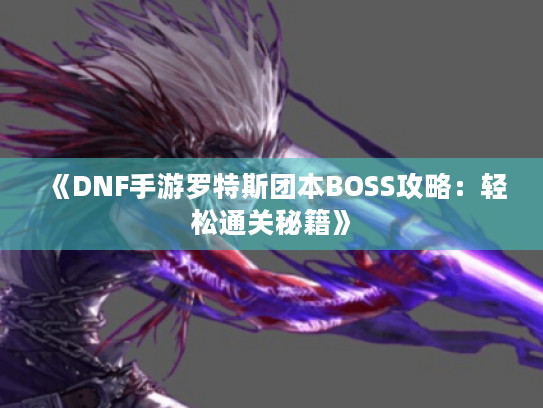 《DNF手游罗特斯团本BOSS攻略：轻松通关秘籍》
