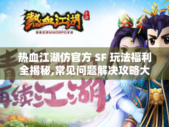 热血江湖仿官方 SF 玩法福利全揭秘,常见问题解决攻略大汇总！