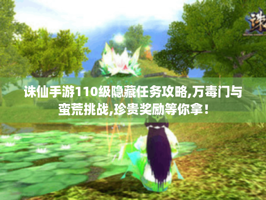 诛仙手游110级隐藏任务攻略,万毒门与蛮荒挑战,珍贵奖励等你拿! 诛仙手游110级隐藏任务攻略,万毒门与蛮荒挑战,珍贵奖励等你拿!