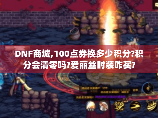 DNF商城,100点券换多少积分?积分会清零吗?爱丽丝时装咋买?