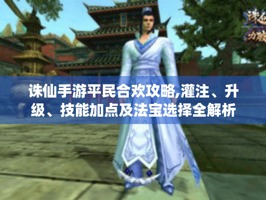 诛仙手游平民合欢攻略,灌注、升级、技能加点及法宝选择全解析 诛仙手游平民合欢攻略,灌注、升级、技能加点及法宝选择全解析