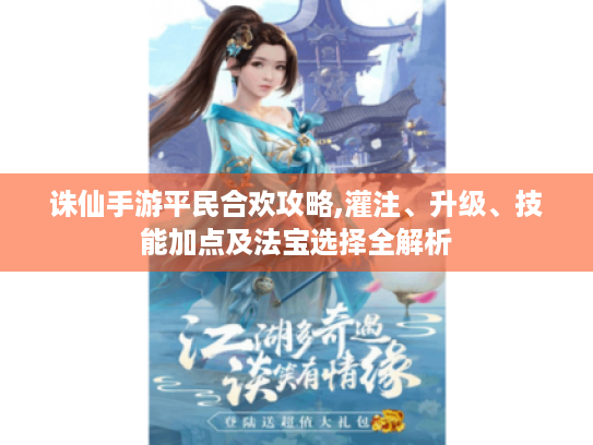 诛仙手游平民合欢攻略,灌注、升级、技能加点及法宝选择全解析 诛仙手游平民合欢攻略,灌注、升级、技能加点及法宝选择全解析