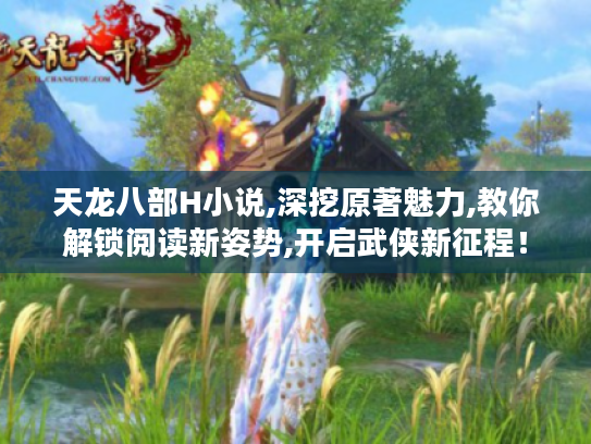 天龙八部H小说,深挖原著魅力,教你解锁阅读新姿势,开启武侠新征程！