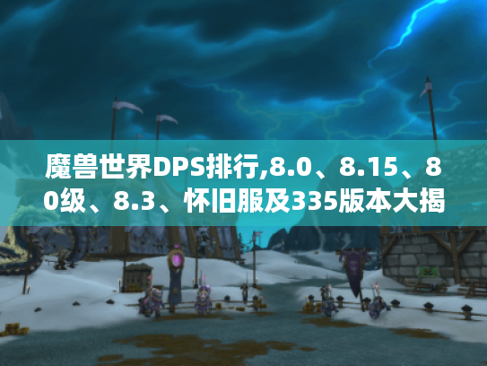 魔兽世界DPS排行,8.0、8.15、80级、8.3、怀旧服及335版本大揭秘