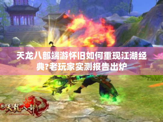 天龙八部端游怀旧如何重现江湖经典?老玩家实测报告出炉