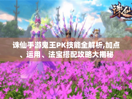 诛仙手游鬼王PK技能全解析,加点、运用、法宝搭配攻略大揭秘 诛仙手游鬼王PK技能全解析,加点、运用、法宝搭配攻略大揭秘