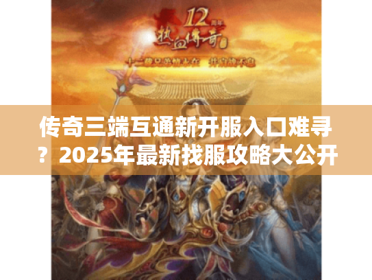 传奇三端互通新开服入口难寻？2025年最新找服攻略大公开