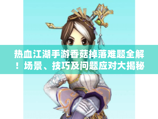 热血江湖手游香菇掉落难题全解！场景、技巧及问题应对大揭秘