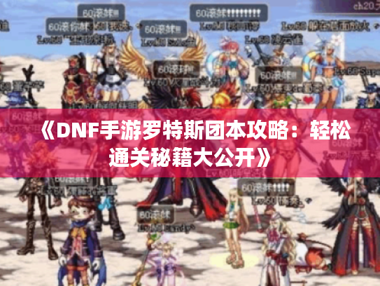 《DNF手游罗特斯团本攻略:轻松通关秘籍大公开》 《DNF手游罗特斯团本攻略:轻松通关秘籍大公开》