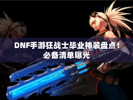 DNF手游狂战士毕业神装盘点！必备清单曝光