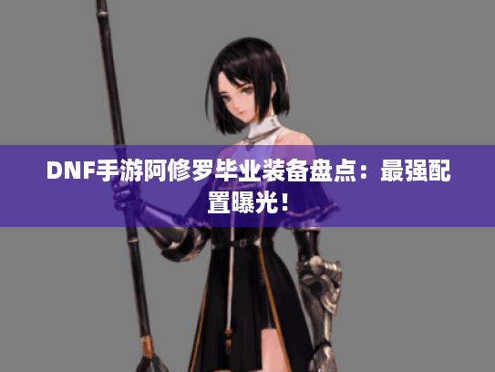 DNF手游阿修罗毕业装备盘点：最强配置曝光！