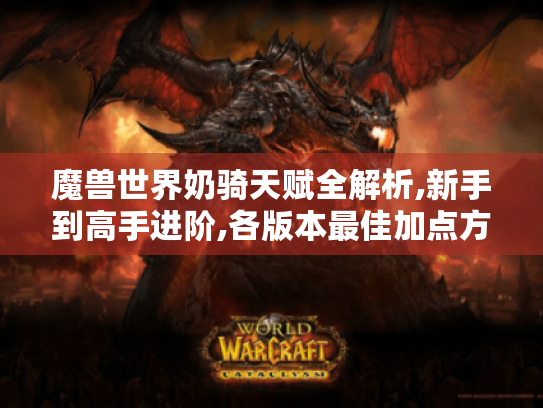 魔兽世界奶骑天赋全解析,新手到高手进阶,各版本最佳加点方案 魔兽世界奶骑天赋全解析,新手到高手进阶,各版本最佳加点方案