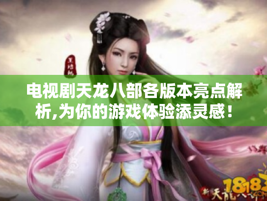 电视剧天龙八部各版本亮点解析,为你的游戏体验添灵感！