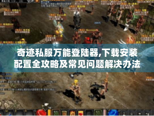 奇迹私服万能登陆器,下载安装配置全攻略及常见问题解决办法 奇迹私服万能登陆器,下载安装配置全攻略及常见问题解决办法