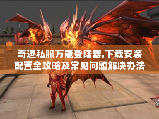 奇迹私服万能登陆器,下载安装配置全攻略及常见问题解决办法 奇迹私服万能登陆器,下载安装配置全攻略及常见问题解决办法