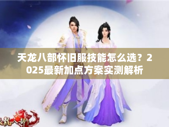天龙八部怀旧服技能怎么选？2025最新加点方案实测解析