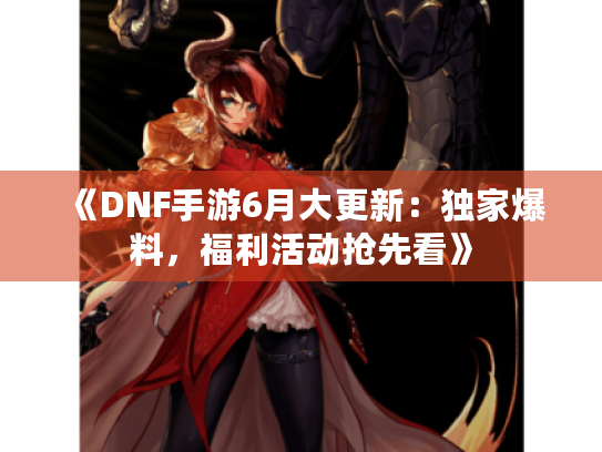 《DNF手游6月大更新：独家爆料，福利活动抢先看》