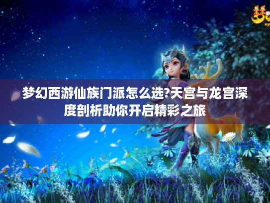 梦幻西游仙族门派怎么选?天宫与龙宫深度剖析助你开启精彩之旅