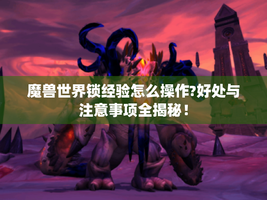 魔兽世界锁经验怎么操作?好处与注意事项全揭秘！