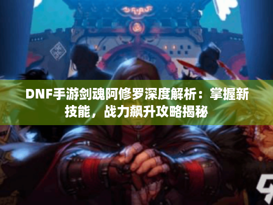 DNF手游剑魂阿修罗深度解析：掌握新技能，战力飙升攻略揭秘