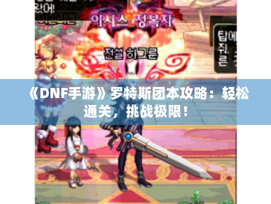 《DNF手游》罗特斯团本攻略：轻松通关，挑战极限！