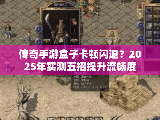传奇手游盒子卡顿闪退?2025年实测五招提升流畅度 传奇手游盒子卡顿闪退?2025年实测五招提升流畅度