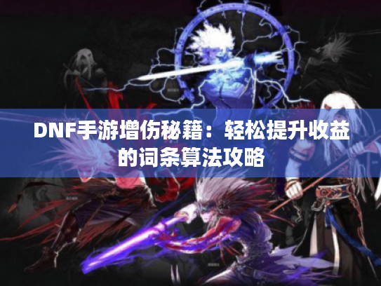 DNF手游增伤秘籍：轻松提升收益的词条算法攻略