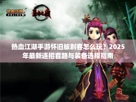 热血江湖手游怀旧版刺客怎么玩？2025年最新连招套路与装备选择指南