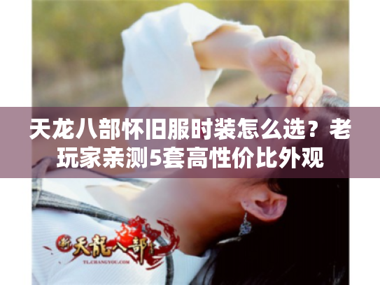 天龙八部怀旧服时装怎么选?老玩家亲测5套高性价比外观 天龙八部怀旧服时装怎么选?老玩家亲测5套高性价比外观