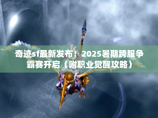 奇迹sf最新发布！2025暑期跨服争霸赛开启（附职业觉醒攻略）