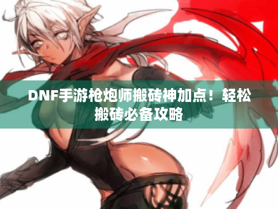 DNF手游枪炮师搬砖神加点!轻松搬砖必备攻略 DNF手游枪炮师搬砖神加点!轻松搬砖必备攻略