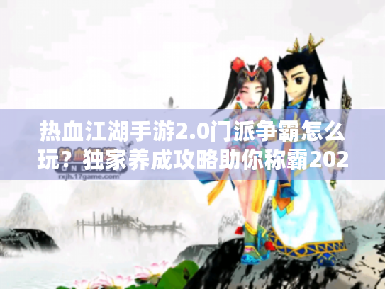 热血江湖手游2.0门派争霸怎么玩？独家养成攻略助你称霸2025新服