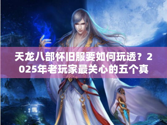 天龙八部怀旧服要如何玩透？2025年老玩家最关心的五个真相