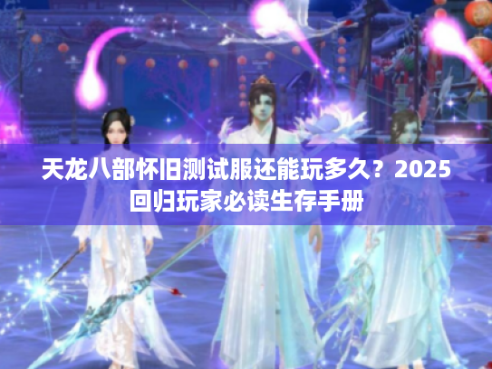 天龙八部怀旧测试服还能玩多久？2025回归玩家必读生存手册