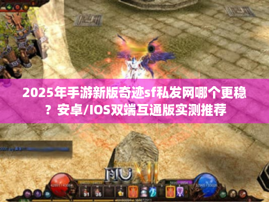 2025年手游新版奇迹sf私发网哪个更稳?安卓/IOS双端互通版实测推荐 2025年手游新版奇迹sf私发网哪个更稳?安卓/IOS双端互通版实测推荐