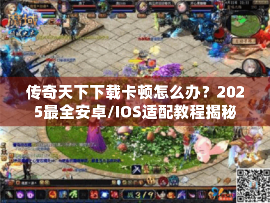 传奇天下下载卡顿怎么办？2025最全安卓/IOS适配教程揭秘